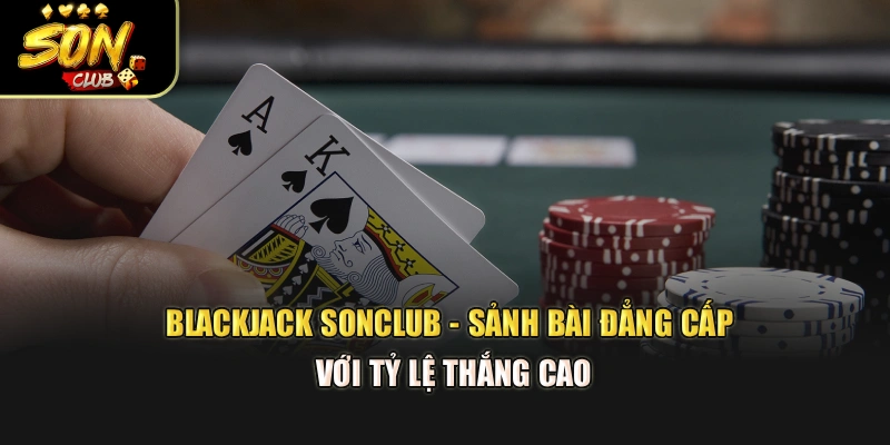 Blackjack Sonclub - Sảnh Bài Đẳng Cấp Với Tỷ Lệ Thắng Cao