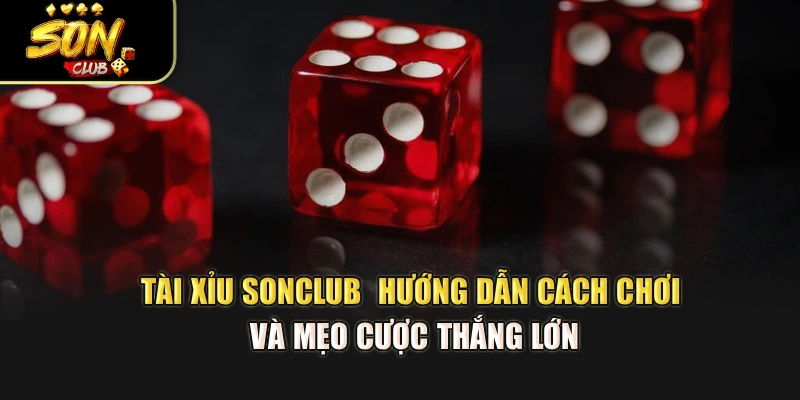 Tài Xỉu Sonclub - Hướng Dẫn Cách Chơi Và Mẹo Cược Thắng Lớn